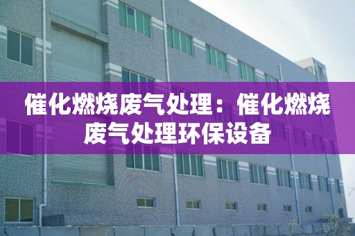 催化燃烧废气处理：催化燃烧废气处理过程的详细介绍